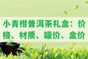 小青柑普洱茶禮盒：價(jià)格、材質(zhì)、罐價(jià)、盒價(jià)