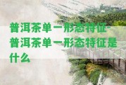 普洱茶單一形態(tài)特征-普洱茶單一形態(tài)特征是什么