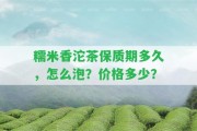 糯米香沱茶保質(zhì)期多久，怎么泡？價格多少？