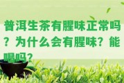 普洱生茶有腥味正常嗎？為什么會(huì)有腥味？能喝嗎？