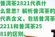 普洱茶2821代表什么意思？解析普洱茶的代表含義，包含普洱茶2211和普洱茶2581的區(qū)別。