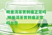 喝普洱茶胃刺痛正常嗎,喝普洱茶胃刺痛正常嗎女性