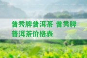 普秀牌普洱茶 普秀牌普洱茶價(jià)格表