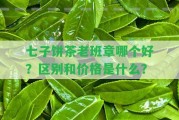 七子餅茶老班章哪個(gè)好？區(qū)別和價(jià)格是什么？