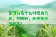 普洱白茶什么時候有的賣，節(jié)喝好，是生茶還是熟茶？