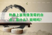 熟普上面有像發(fā)霉的白點，是什么？能喝嗎？