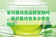 茶羽墨坊是品牌蛋糕嗎，茶羽墨坊有多少家連鎖店