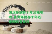 普洱茶儲存十年還能喝嗎-普洱茶儲存十年還能喝嗎有毒嗎