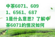 中茶6071、6091、6561、6871是什么意思？熟悉中茶6071的情況怎樣？