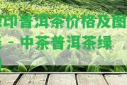 綠印普洱茶價(jià)格及圖片表 - 中茶普洱茶綠印