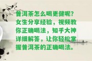 普洱茶怎么喝更健呢？女生分享經(jīng)驗，視頻教你正確喝法，知乎大神詳細解答，讓你輕松掌握普洱茶的正確喝法。