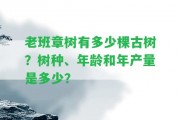 老班章樹有多少棵古樹？樹種、年齡和年產(chǎn)量是多少？