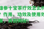 雄參十寶茶療效怎么樣？作用、功效及采用效果，真假揭秘！