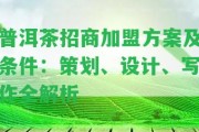 普洱茶招商加盟方案及條件：策劃、設(shè)計(jì)、寫(xiě)作全解析