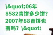 \"06年8582青餅多少餅？2007年88青餅也有嗎？\"