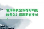 普洱茶真空保存好嗎能放多久？保質(zhì)期有多長(zhǎng)？