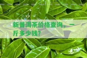 新普洱茶價格查詢，一斤多少錢？