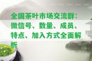 全國茶葉市場交流群：微信號、數(shù)量、成員、特點、加入方法全面解析