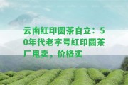 云南紅印圓茶自立：50年代老字號(hào)紅印圓茶廠甩賣，價(jià)格實(shí)