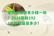 老同興茶餅多少錢一塊？2021年和1921年的價(jià)值是多少？