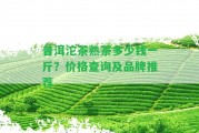 普洱沱茶熟茶多少錢一斤？價(jià)格查詢及品牌推薦