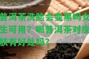 普洱茶洗臉會(huì)變黑嗎女生可用？喝普洱茶對(duì)皮膚有好處嗎？