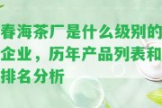 春海茶廠是什么級(jí)別的企業(yè)，歷年產(chǎn)品列表和排名分析