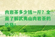 肉巖茶多少錢一斤？全面熟悉武夷山肉巖茶的價格！