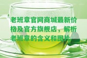 老班章官網(wǎng)商城最新價(jià)格及官方旗艦店，解析老班章的含義和圖片