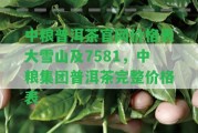 中糧普洱茶官網(wǎng)價格表大雪山及7581，中糧集團普洱茶完整價格表