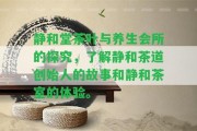 靜和堂茶葉與養(yǎng)生會(huì)所的探究，熟悉靜和茶道創(chuàng)始人的故事和靜和茶室的體驗(yàn)。