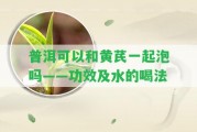 普洱可以和黃芪一起泡嗎——功效及水的喝法