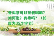 普洱茶可以蒸著喝嘛？怎樣泡？有毒嗎？（長度為35個字節(jié)）