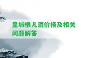 皇城根兒酒價(jià)格及相關(guān)疑問(wèn)解答