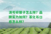 滇號碎銀子怎么樣？品牌實力怎樣？茶化石口感怎么樣？