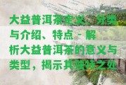 大益普洱茶定義、分類與介紹、特點(diǎn) - 解析大益普洱茶的意義與類型，揭示其特別之處