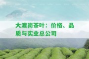 大渡崗茶葉：價格、品質(zhì)與實(shí)業(yè)總公司