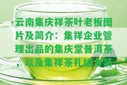 云南集慶祥茶葉老板圖片及簡(jiǎn)介：集祥企業(yè)管理出品的集慶堂普洱茶，以及集祥茶禮組合裝