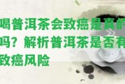 喝普洱茶會致癌是真的嗎？解析普洱茶是不是有致癌風(fēng)險(xiǎn)