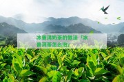 冰普洱奶茶的做法「冰普洱茶怎么泡」