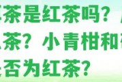 普洱茶是紅茶嗎？屬于什么茶？小青柑和碎銀子是不是為紅茶？