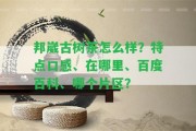 邦崴古樹茶怎么樣？特點口感、在哪里、百度百科、哪個片區(qū)？