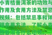 小青桔普洱茶的功效與作用及食用方法及禁忌視頻：包含禁忌事和詳細(xì)食用方法，熟悉小青桔普洱茶什么功效。