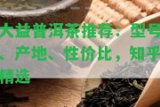 大益普洱茶推薦：型號、產(chǎn)地、性價比，知乎精選