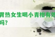 胃熱女生喝小青柑有效嗎？