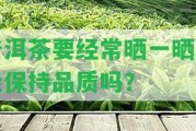 普洱茶要經(jīng)常曬一曬才能保持品質(zhì)嗎？