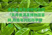 天月普洱茶博物館官網(wǎng)「天月普洱茶博物館官網(wǎng),玖拾年代紅印甲級(jí)沱」