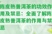 陳皮熟普洱茶的功效作用及禁忌：全面熟悉陳皮熟普洱茶的作用與禁忌