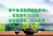 普號(hào)普洱茶價(jià)格及查詢，包含普號(hào)7632和百年老班章，以及易普洱茶