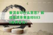 普洱金印什么意思？解讀普洱茶黃金印8831及其含義！